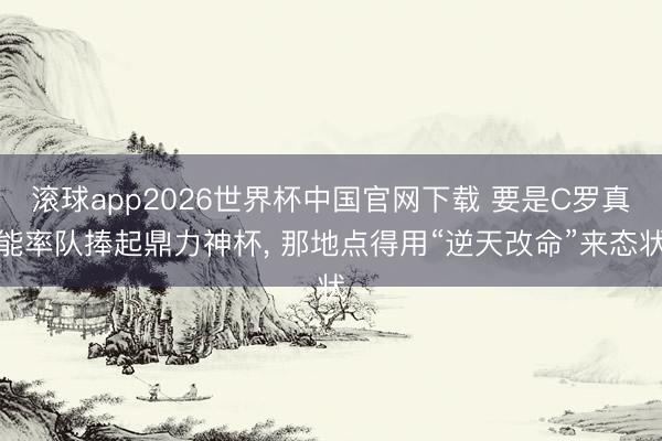 滚球app2026世界杯中国官网下载 要是C罗真能率队捧起鼎力神杯, 那地点得用“逆天改命”来态状