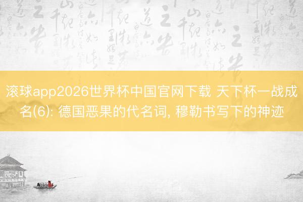 滚球app2026世界杯中国官网下载 天下杯一战成名(6): 德国恶果的代名词, 穆勒书写下的神迹