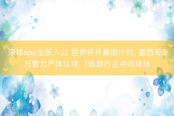 滚球app全新入口 世界杯开幕倒计时, 墨西哥5万警力严阵以待, 7场游行正冲向球场