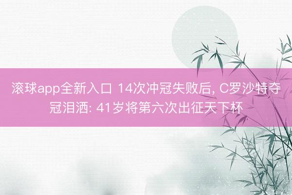 滚球app全新入口 14次冲冠失败后, C罗沙特夺冠泪洒: 41岁将第六次出征天下杯