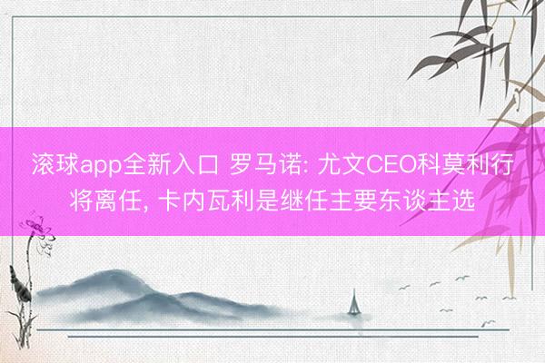 滚球app全新入口 罗马诺: 尤文CEO科莫利行将离任, 卡内瓦利是继任主要东谈主选