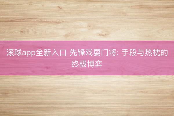 滚球app全新入口 先锋戏耍门将: 手段与热枕的终极博弈