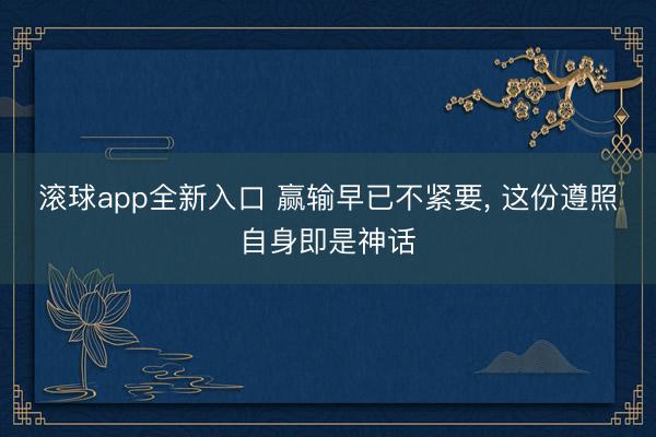 滚球app全新入口 赢输早已不紧要, 这份遵照自身即是神话