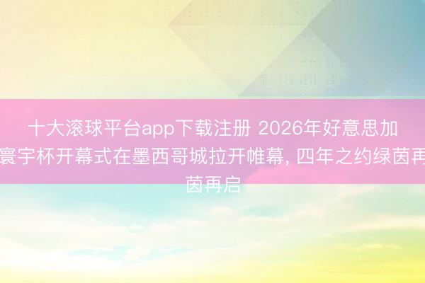 十大滚球平台app下载注册 2026年好意思加墨寰宇杯开幕式在墨西哥城拉开帷幕, 四年之约绿茵再启