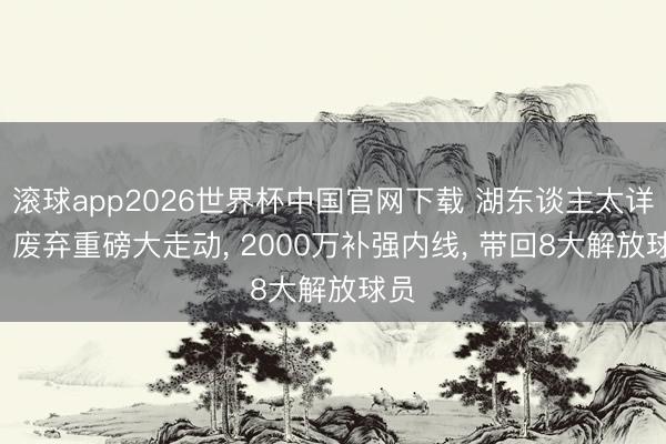 滚球app2026世界杯中国官网下载 湖东谈主太详细! 废弃重磅大走动, 2000万补强内线, 带回8大解放球员