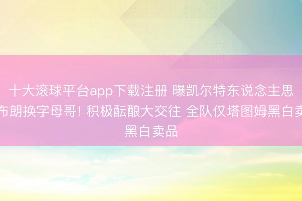 十大滚球平台app下载注册 曝凯尔特东说念主思用布朗换字母哥! 积极酝酿大交往 全队仅塔图姆黑白卖品