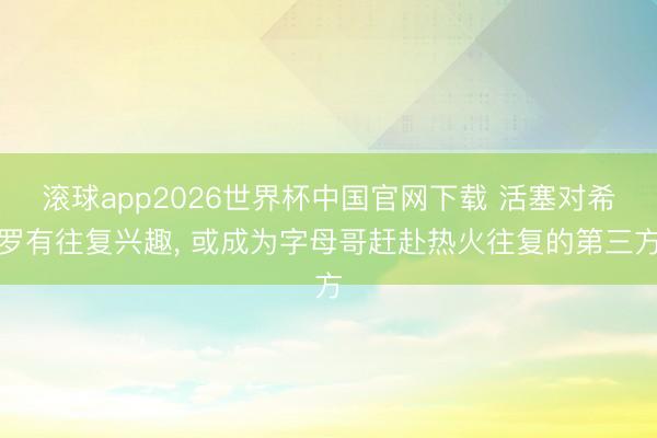 滚球app2026世界杯中国官网下载 活塞对希罗有往复兴趣, 或成为字母哥赶赴热火往复的第三方