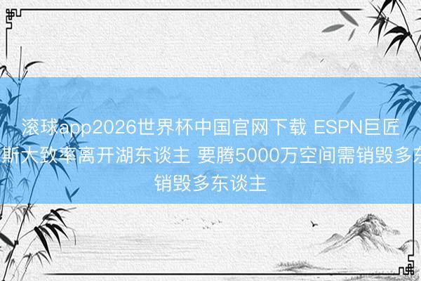 滚球app2026世界杯中国官网下载 ESPN巨匠: 詹姆斯大致率离开湖东谈主 要腾5000万空间需销毁多东谈主