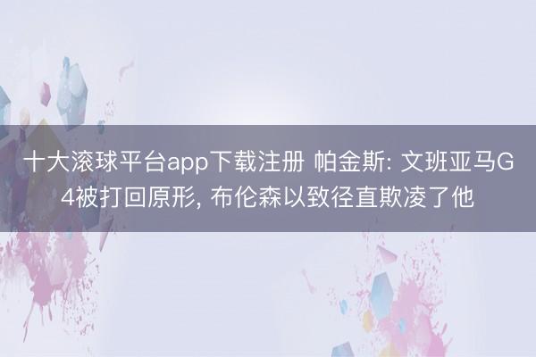 十大滚球平台app下载注册 帕金斯: 文班亚马G4被打回原形, 布伦森以致径直欺凌了他