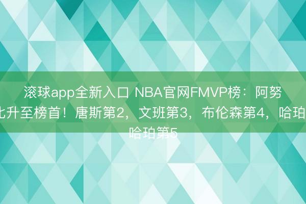 滚球app全新入口 NBA官网FMVP榜:阿努诺比升至榜首!唐斯第2,文班第3,布伦森第4,哈珀第5