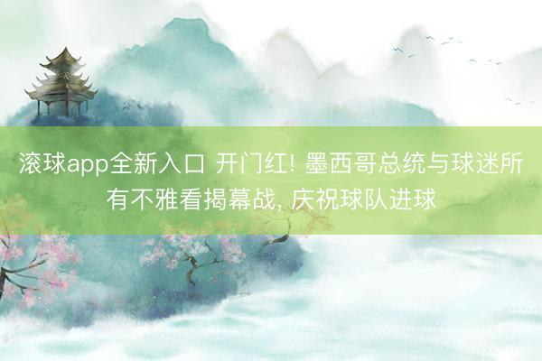 滚球app全新入口 开门红! 墨西哥总统与球迷所有不雅看揭幕战, 庆祝球队进球