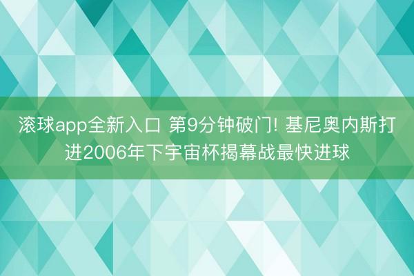 滚球app全新入口 第9分钟破门! 基尼奥内斯打进2006年下宇宙杯揭幕战最快进球