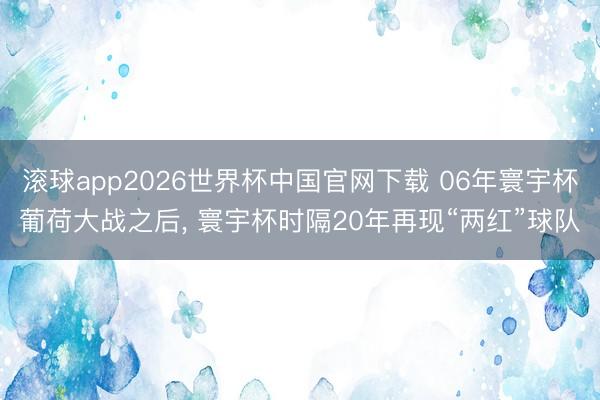 滚球app2026世界杯中国官网下载 06年寰宇杯葡荷大战之后, 寰宇杯时隔20年再现“两红”球队