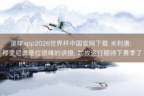 滚球app2026世界杯中国官网下载 米利唐: 穆里尼奥是位很棒的讲授, 如故运行期待下赛季了