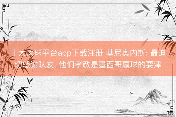 十大滚球平台app下载注册 基尼奥内斯: 最迫切感谢队友, 他们孝敬是墨西哥赢球的要津