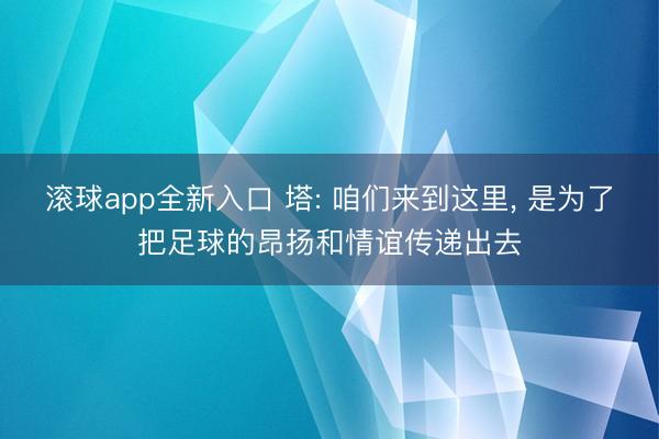 滚球app全新入口 塔: 咱们来到这里, 是为了把足球的昂扬和情谊传递出去