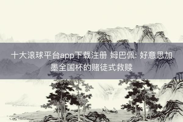 十大滚球平台app下载注册 姆巴佩: 好意思加墨全国杯的赌徒式救赎