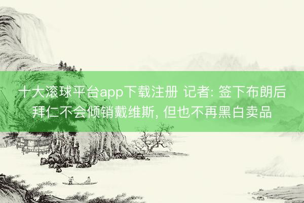 十大滚球平台app下载注册 记者: 签下布朗后拜仁不会倾销戴维斯, 但也不再黑白卖品