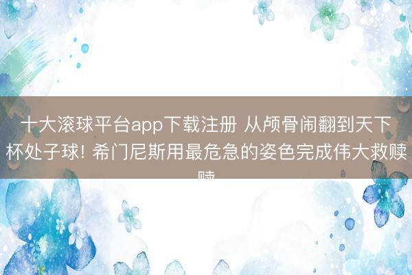 十大滚球平台app下载注册 从颅骨闹翻到天下杯处子球! 希门尼斯用最危急的姿色完成伟大救赎