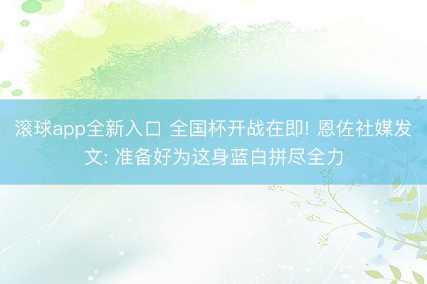 滚球app全新入口 全国杯开战在即! 恩佐社媒发文: 准备好为这身蓝白拼尽全力