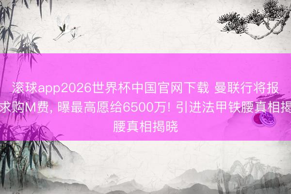 滚球app2026世界杯中国官网下载 曼联行将报价求购M费, 曝最高愿给6500万! 引进法甲铁腰真相揭晓