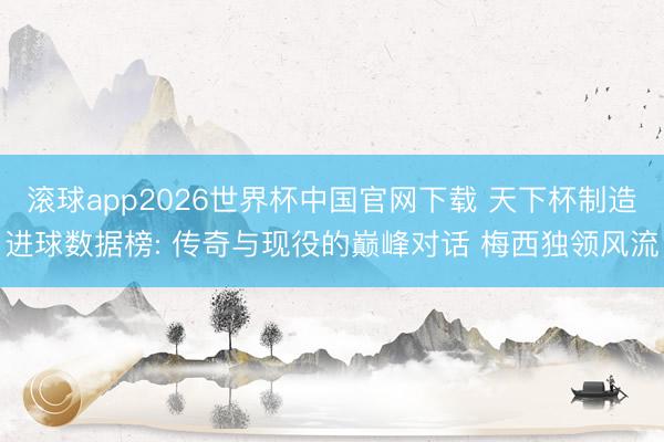 滚球app2026世界杯中国官网下载 天下杯制造进球数据榜: 传奇与现役的巅峰对话 梅西独领风流