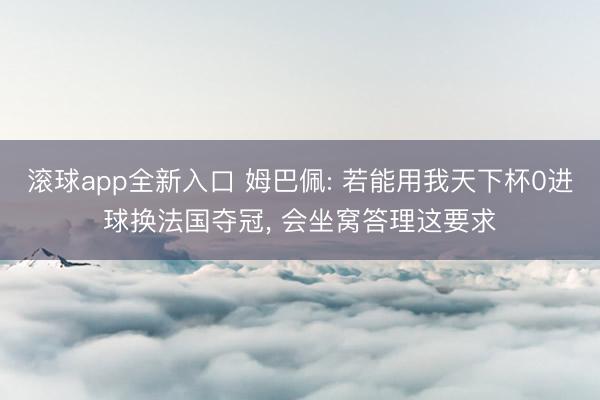 滚球app全新入口 姆巴佩: 若能用我天下杯0进球换法国夺冠, 会坐窝答理这要求