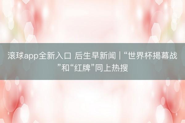 滚球app全新入口 后生早新闻 | “世界杯揭幕战”和“红牌”同上热搜