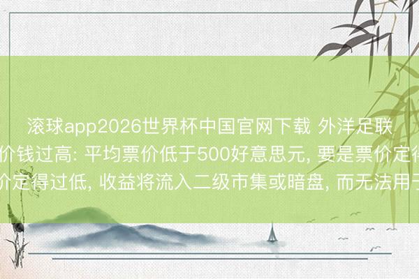 滚球app2026世界杯中国官网下载 外洋足联主席回复宇宙杯门票价钱过高: 平均票价低于500好意思元, 要是票价定得过低, 收益将流入二级市集或暗盘, 而无法用于匡助足球功绩发展