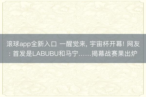 滚球app全新入口 一醒觉来, 宇宙杯开幕! 网友: 首发是LABUBU和马宁……揭幕战赛果出炉