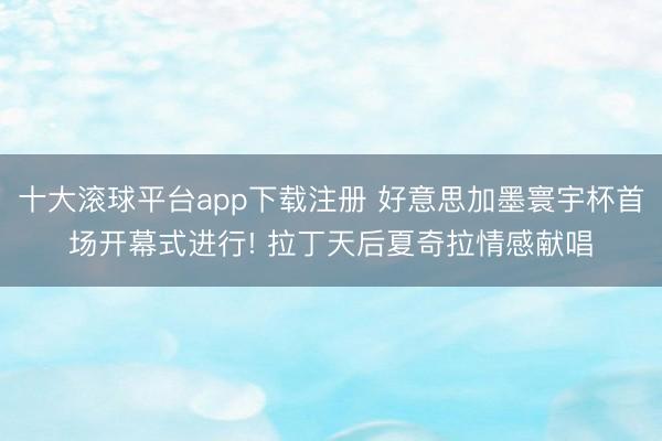 十大滚球平台app下载注册 好意思加墨寰宇杯首场开幕式进行! 拉丁天后夏奇拉情感献唱