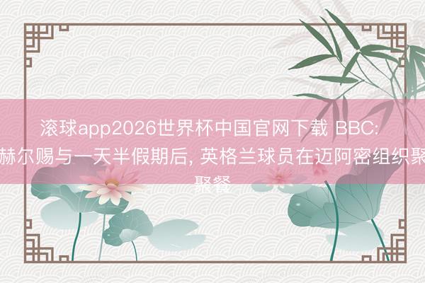 滚球app2026世界杯中国官网下载 BBC: 图赫尔赐与一天半假期后, 英格兰球员在迈阿密组织聚餐