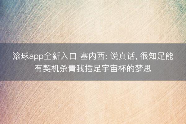 滚球app全新入口 塞内西: 说真话, 很知足能有契机杀青我插足宇宙杯的梦思