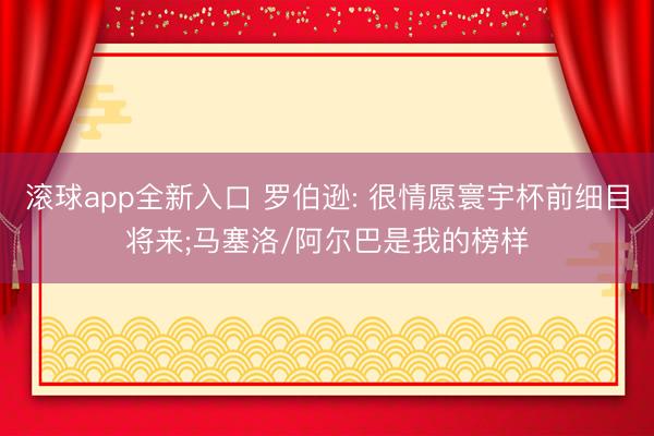 滚球app全新入口 罗伯逊: 很情愿寰宇杯前细目将来;马塞洛/阿尔巴是我的榜样