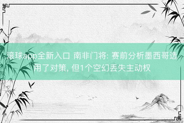 滚球app全新入口 南非门将: 赛前分析墨西哥选用了对策, 但1个空幻丢失主动权