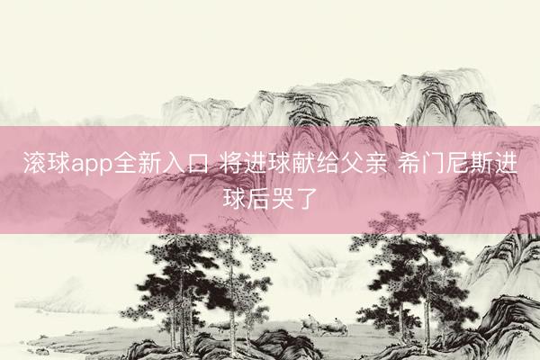 滚球app全新入口 将进球献给父亲 希门尼斯进球后哭了