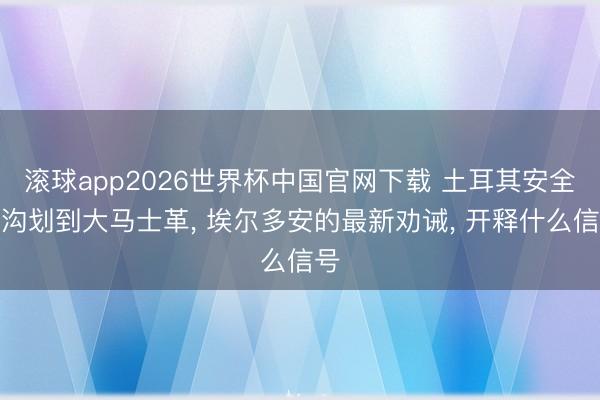 滚球app2026世界杯中国官网下载 土耳其安全鸿沟划到大马士革, 埃尔多安的最新劝诫, 开释什么信号