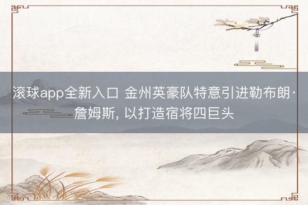 滚球app全新入口 金州英豪队特意引进勒布朗·詹姆斯, 以打造宿将四巨头