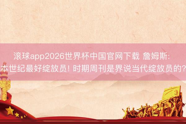 滚球app2026世界杯中国官网下载 詹姆斯: 本世纪最好绽放员! 时期周刊是界说当代绽放员的?