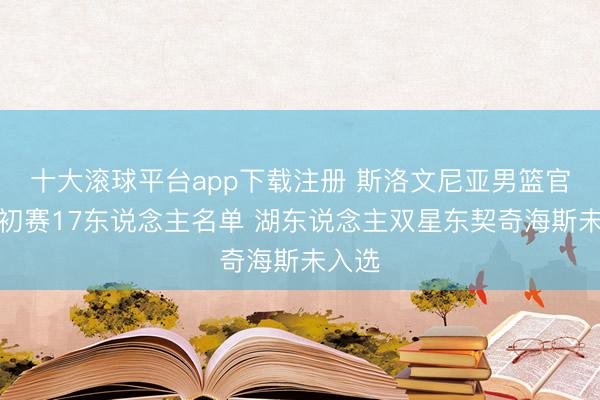 十大滚球平台app下载注册 斯洛文尼亚男篮官宣世初赛17东说念主名单 湖东说念主双星东契奇海斯未入选
