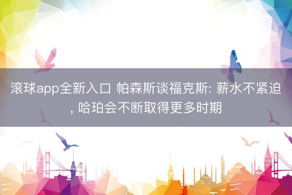 滚球app全新入口 帕森斯谈福克斯: 薪水不紧迫, 哈珀会不断取得更多时期
