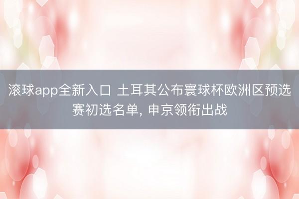 滚球app全新入口 土耳其公布寰球杯欧洲区预选赛初选名单, 申京领衔出战