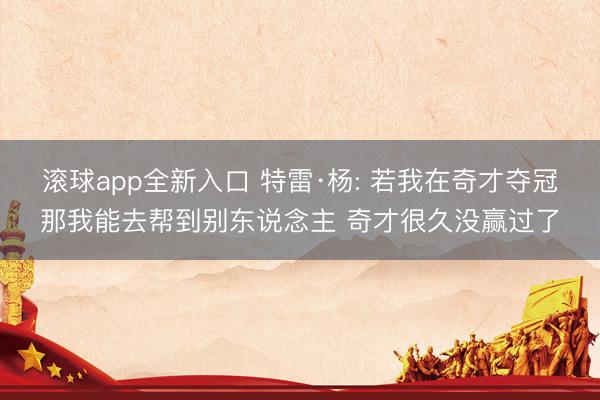 滚球app全新入口 特雷·杨: 若我在奇才夺冠那我能去帮到别东说念主 奇才很久没赢过了