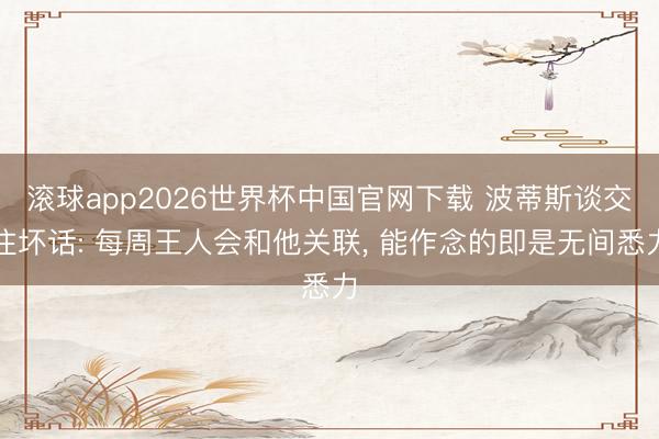滚球app2026世界杯中国官网下载 波蒂斯谈交往坏话: 每周王人会和他关联, 能作念的即是无间悉力