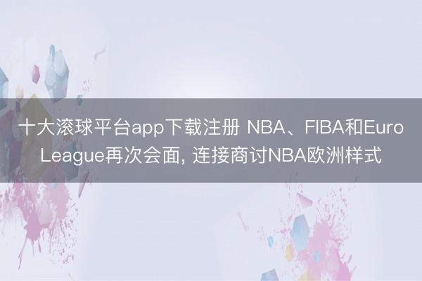 十大滚球平台app下载注册 NBA、FIBA和EuroLeague再次会面, 连接商讨NBA欧洲样式