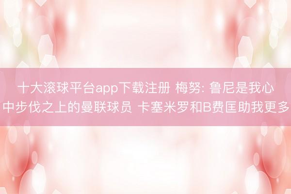 十大滚球平台app下载注册 梅努: 鲁尼是我心中步伐之上的曼联球员 卡塞米罗和B费匡助我更多