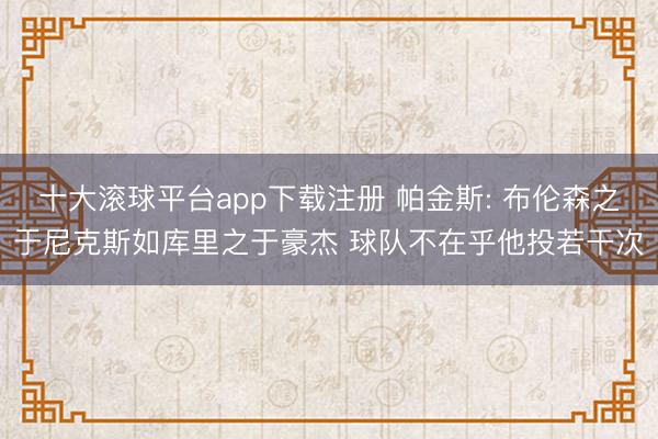 十大滚球平台app下载注册 帕金斯: 布伦森之于尼克斯如库里之于豪杰 球队不在乎他投若干次
