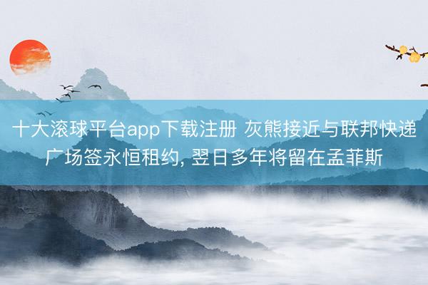 十大滚球平台app下载注册 灰熊接近与联邦快递广场签永恒租约, 翌日多年将留在孟菲斯