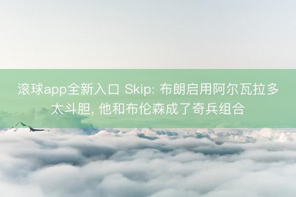 滚球app全新入口 Skip: 布朗启用阿尔瓦拉多太斗胆, 他和布伦森成了奇兵组合