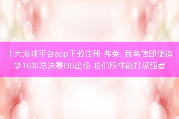 十大滚球平台app下载注册 弗莱: 我笃信即使追梦16年总决赛G5出场 咱们照样能打爆强者